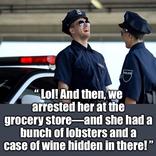 “ Lol! And then, we arrested her at the grocery store—and she had a bunch of lobsters and a case of wine hidden in there! ” | made w/ Imgflip meme maker