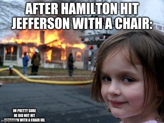 Disaster Girl Meme | AFTER HAMILTON HIT JEFFERSON WITH A CHAIR: IM PRETTY SURE HE DID NOT HIT JEFFERSON WITH A CHAIR IRL | image tagged in memes,disaster girl | made w/ Imgflip meme maker