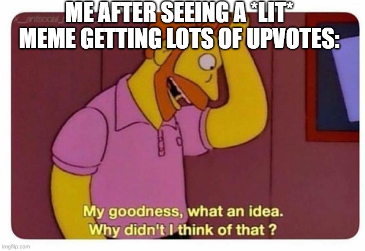 This is me, on imgflip, every time! | ME AFTER SEEING A *LIT* MEME GETTING LOTS OF UPVOTES: | image tagged in why didnt i think of that | made w/ Imgflip meme maker