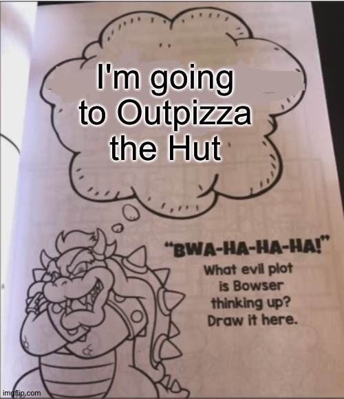 bowser evil plot | I'm going to Outpizza the Hut | image tagged in bowser evil plot | made w/ Imgflip meme maker