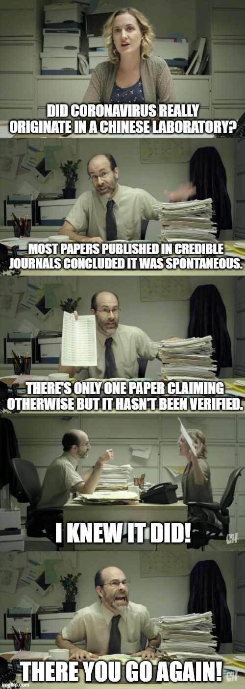 Did Coronavirus really originate in a Chinese laboratory? | DID CORONAVIRUS REALLY ORIGINATE IN A CHINESE LABORATORY? MOST PAPERS PUBLISHED IN CREDIBLE JOURNALS CONCLUDED IT WAS SPONTANEOUS. THERE'S ONLY ONE PAPER CLAIMING OTHERWISE BUT IT HASN'T BEEN VERIFIED. I KNEW IT DID! THERE YOU GO AGAIN! | image tagged in google guy just because i have it,sarcasm,science,academia | made w/ Imgflip meme maker