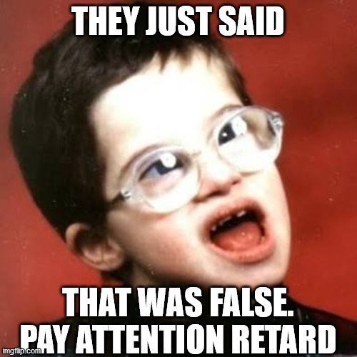 THEY JUST SAID THAT WAS FALSE. PAY ATTENTION RETARD | made w/ Imgflip meme maker