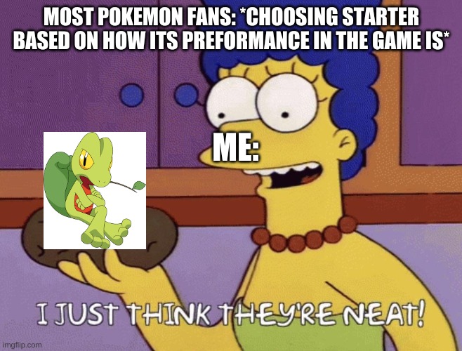 I just think they're neat! | MOST POKEMON FANS: *CHOOSING STARTER BASED ON HOW ITS PREFORMANCE IN THE GAME IS*; ME: | image tagged in i just think they're neat | made w/ Imgflip meme maker