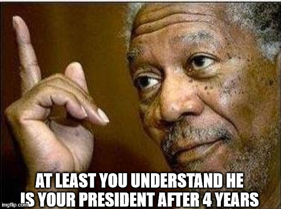 morgan freeman | AT LEAST YOU UNDERSTAND HE IS YOUR PRESIDENT AFTER 4 YEARS | image tagged in morgan freeman | made w/ Imgflip meme maker