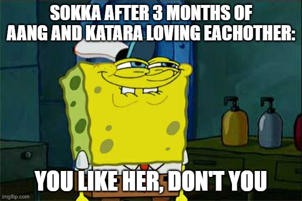 Don't You Squidward | SOKKA AFTER 3 MONTHS OF AANG AND KATARA LOVING EACHOTHER:; YOU LIKE HER, DON'T YOU | image tagged in memes,don't you squidward | made w/ Imgflip meme maker