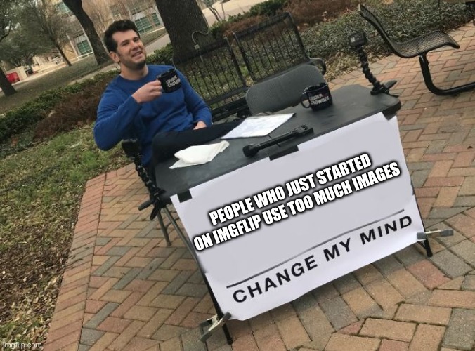 imgflip | PEOPLE WHO JUST STARTED ON IMGFLIP USE TOO MUCH IMAGES | image tagged in change my mind crowder | made w/ Imgflip meme maker