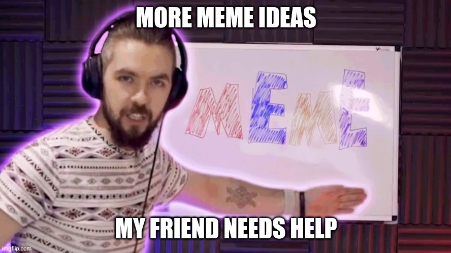 It's meme time | MORE MEME IDEAS; MY FRIEND NEEDS HELP | image tagged in it's meme time | made w/ Imgflip meme maker