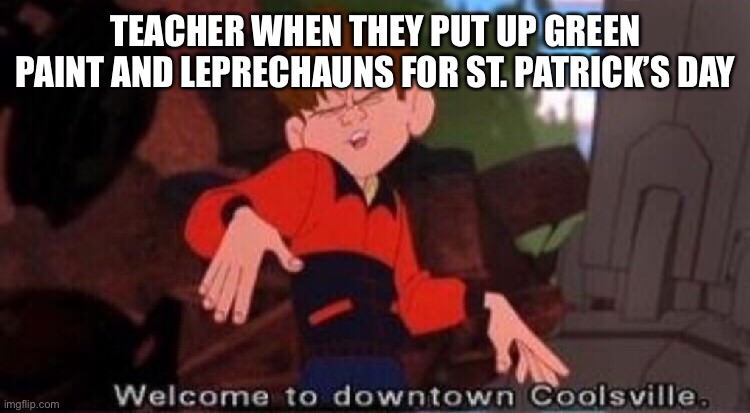 I know St. Patrick’s Day is not near but... | TEACHER WHEN THEY PUT UP GREEN PAINT AND LEPRECHAUNS FOR ST. PATRICK’S DAY | image tagged in welcome to downtown coolsville | made w/ Imgflip meme maker