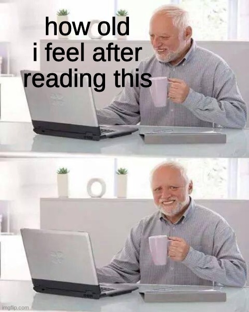 Hide the Pain Harold Meme | how old i feel after reading this | image tagged in memes,hide the pain harold | made w/ Imgflip meme maker