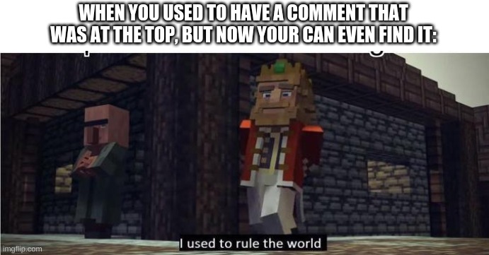 I used to rule the world, | WHEN YOU USED TO HAVE A COMMENT THAT WAS AT THE TOP, BUT NOW YOUR CAN EVEN FIND IT: | image tagged in fallen kingdom | made w/ Imgflip meme maker