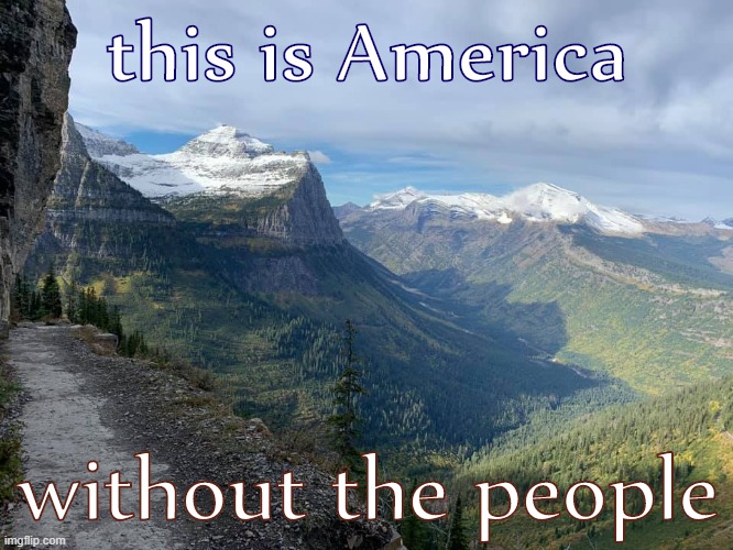 [gee golly it's awfully easy to feel patriotism when you don't have to think about anyone else] | this is America; without the people | image tagged in american wilderness,america,wild,patriotism,patriotic,hiking | made w/ Imgflip meme maker