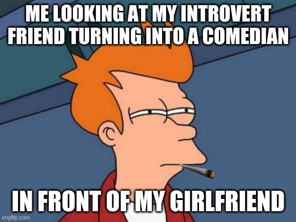 Futurama Fry | ME LOOKING AT MY INTROVERT FRIEND TURNING INTO A COMEDIAN; IN FRONT OF MY GIRLFRIEND | image tagged in memes,futurama fry | made w/ Imgflip meme maker