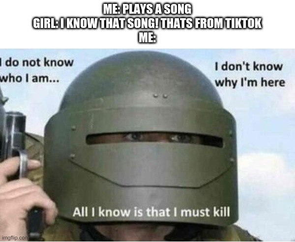 I MUST KILL | ME: PLAYS A SONG
GIRL: I KNOW THAT SONG! THATS FROM TIKTOK
ME: | image tagged in all i know is that i must kill bottom panel | made w/ Imgflip meme maker