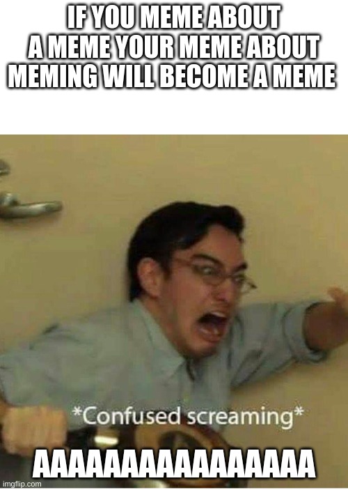 confused screaming | IF YOU MEME ABOUT A MEME YOUR MEME ABOUT MEMING WILL BECOME A MEME; AAAAAAAAAAAAAAAA | image tagged in confused screaming,meme | made w/ Imgflip meme maker