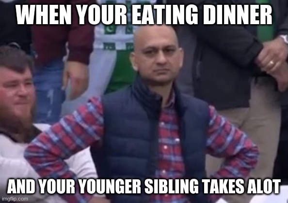 SIblings be like | WHEN YOUR EATING DINNER; AND YOUR YOUNGER SIBLING TAKES ALOT | image tagged in bald indian guy | made w/ Imgflip meme maker
