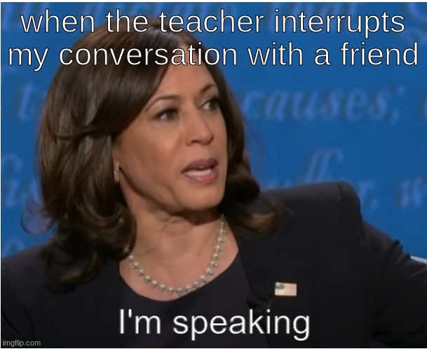 Kamala Harris I'm speaking | when the teacher interrupts my conversation with a friend | image tagged in kamala harris i'm speaking | made w/ Imgflip meme maker