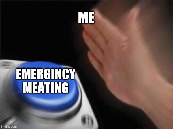 Blank Nut Button | ME; EMERGINCY MEATING | image tagged in memes,blank nut button | made w/ Imgflip meme maker