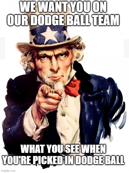 Uncle Sam | WE WANT YOU ON OUR DODGE BALL TEAM; WHAT YOU SEE WHEN YOU'RE PICKED IN DODGE BALL | image tagged in school,dodgeball | made w/ Imgflip meme maker