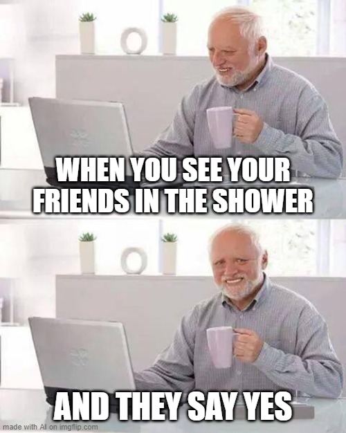im dead AI GENERATED | WHEN YOU SEE YOUR FRIENDS IN THE SHOWER; AND THEY SAY YES | image tagged in memes,hide the pain harold | made w/ Imgflip meme maker