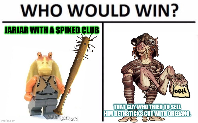 Jarjar vs sebulba | JARJAR WITH A SPIKED CLUB; THAT GUY WHO TRIED TO SELL HIM DETHSTICKS CUT WITH OREGANO. | image tagged in memes,who would win,jar jar binks,drugs,the phantom menace | made w/ Imgflip meme maker
