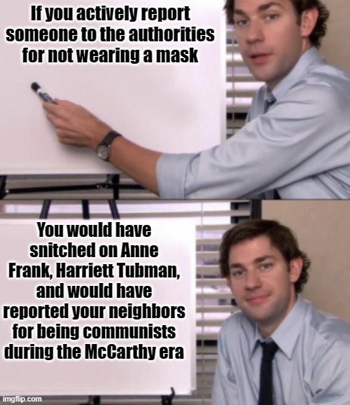 Masking up | If you actively report someone to the authorities for not wearing a mask; You would have snitched on Anne Frank, Harriett Tubman, and would have reported your neighbors for being communists during the McCarthy era | image tagged in jim halpert white board template,mask,fascist,communist | made w/ Imgflip meme maker