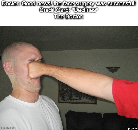 Face punch |  Doctor: Good news! the face surgery was successful!
Credit Card: *Declines*
The Doctor: | image tagged in face punch | made w/ Imgflip meme maker