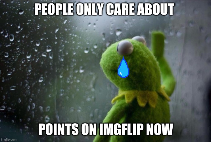 Sad Kermit | PEOPLE ONLY CARE ABOUT; POINTS ON IMGFLIP NOW | image tagged in sad kermit,imgflip points,people | made w/ Imgflip meme maker