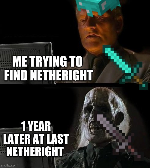 I'll Just Wait Here | ME TRYING TO  FIND NETHERIGHT; 1 YEAR LATER AT LAST NETHERIGHT | image tagged in memes,i'll just wait here | made w/ Imgflip meme maker