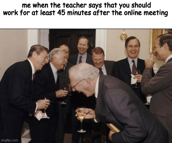 Laughing Men In Suits | me when the teacher says that you should work for at least 45 minutes after the online meeting | image tagged in memes,laughing men in suits,online school,teehee | made w/ Imgflip meme maker