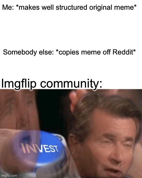 This always happens | Me: *makes well structured original meme*; Somebody else: *copies meme off Reddit*; Imgflip community: | image tagged in invest,imgflip users,memes,sad | made w/ Imgflip meme maker