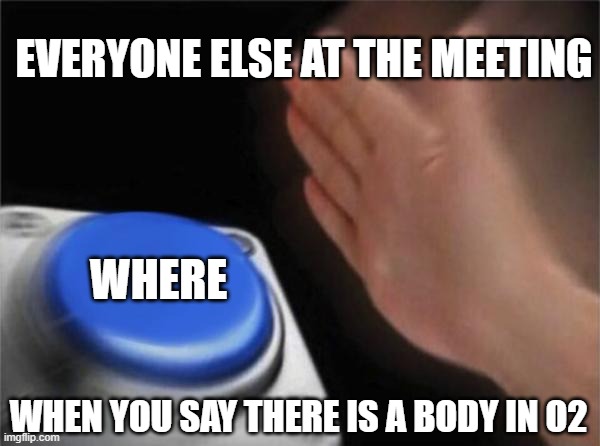 Blank Nut Button | EVERYONE ELSE AT THE MEETING; WHERE; WHEN YOU SAY THERE IS A BODY IN O2 | image tagged in memes,blank nut button | made w/ Imgflip meme maker