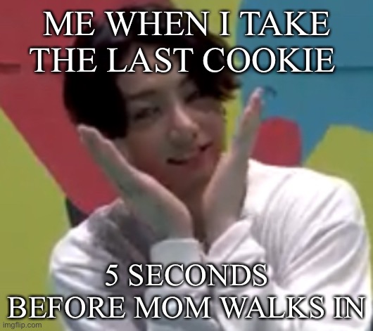 Wasn’t me... | ME WHEN I TAKE THE LAST COOKIE; 5 SECONDS BEFORE MOM WALKS IN | image tagged in happy jungkook | made w/ Imgflip meme maker