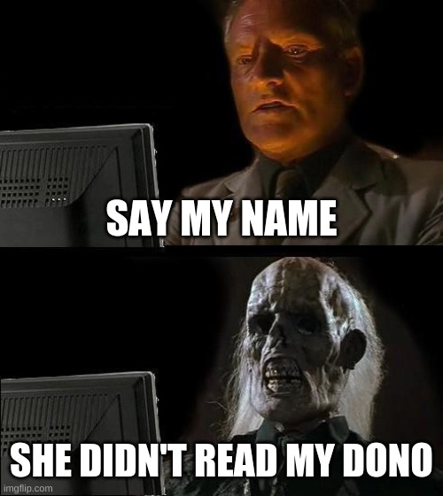 I'll Just Wait Here | SAY MY NAME; SHE DIDN'T READ MY DONO | image tagged in memes,i'll just wait here | made w/ Imgflip meme maker