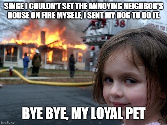 Who would do this????? | SINCE I COULDN'T SET THE ANNOYING NEIGHBOR'S HOUSE ON FIRE MYSELF, I SENT MY DOG TO DO IT. BYE BYE, MY LOYAL PET | image tagged in memes,disaster girl | made w/ Imgflip meme maker
