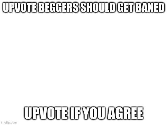 well? | UPVOTE BEGGERS SHOULD GET BANED; UPVOTE IF YOU AGREE | image tagged in blank white template,repost | made w/ Imgflip meme maker