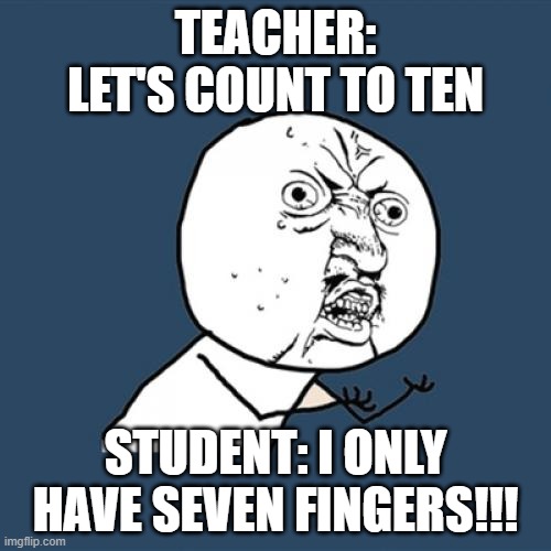 Y U No Meme | TEACHER: LET'S COUNT TO TEN; STUDENT: I ONLY HAVE SEVEN FINGERS!!! | image tagged in memes,y u no | made w/ Imgflip meme maker