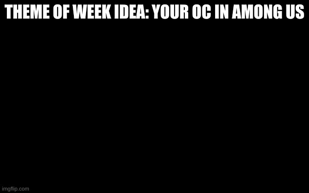 White Screen | THEME OF WEEK IDEA: YOUR OC IN AMONG US | image tagged in white screen | made w/ Imgflip meme maker