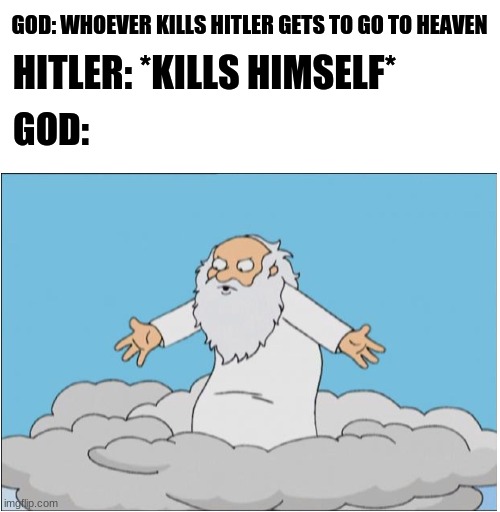 Bruh | GOD: WHOEVER KILLS HITLER GETS TO GO TO HEAVEN; HITLER: *KILLS HIMSELF*; GOD: | image tagged in god | made w/ Imgflip meme maker