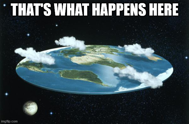 Flat Earth | THAT'S WHAT HAPPENS HERE | image tagged in flat earth | made w/ Imgflip meme maker