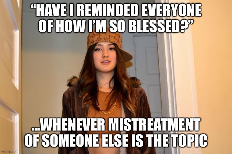 Blessed | “HAVE I REMINDED EVERYONE OF HOW I’M SO BLESSED?”; ...WHENEVER MISTREATMENT OF SOMEONE ELSE IS THE TOPIC | image tagged in scumbag stephanie,memes | made w/ Imgflip meme maker