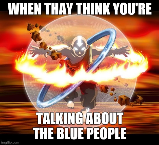 Avatar Aang | WHEN THAY THINK YOU'RE; TALKING ABOUT THE BLUE PEOPLE | image tagged in avatar aang | made w/ Imgflip meme maker