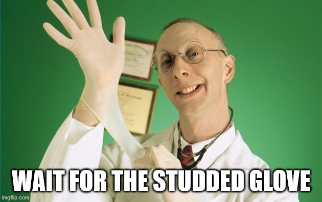 proctology exam | WAIT FOR THE STUDDED GLOVE | image tagged in proctology exam | made w/ Imgflip meme maker