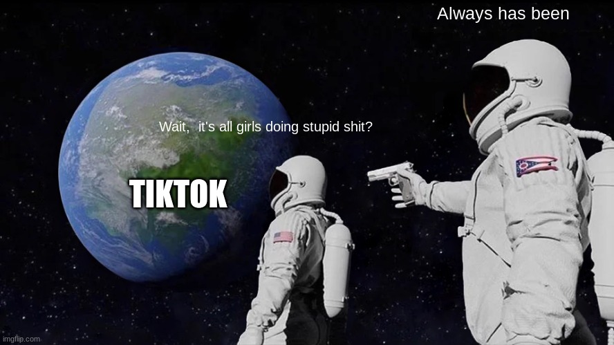 TikTok is trash and I want to test it. | Always has been; Wait,  it's all girls doing stupid shit? TIKTOK | image tagged in memes,always has been | made w/ Imgflip meme maker