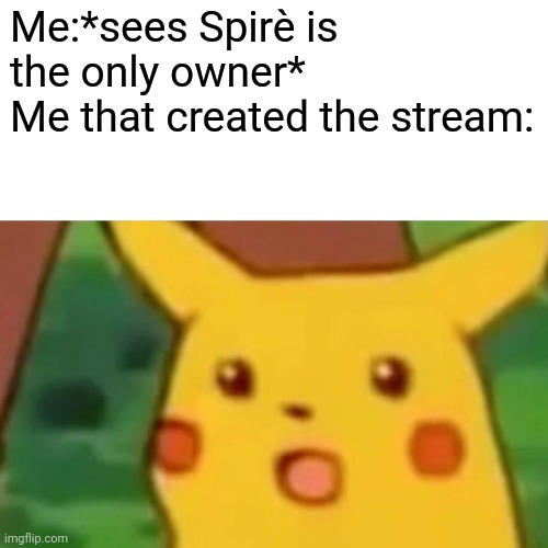 Surprised Pikachu |  Me:*sees Spirè is the only owner*
Me that created the stream: | image tagged in memes,surprised pikachu | made w/ Imgflip meme maker