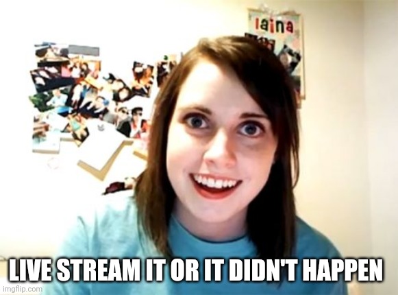 Overly Attached Girlfriend Meme | LIVE STREAM IT OR IT DIDN'T HAPPEN | image tagged in memes,overly attached girlfriend | made w/ Imgflip meme maker