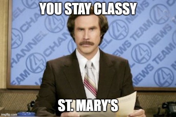Ron Burgundy |  YOU STAY CLASSY; ST. MARY'S | image tagged in memes,ron burgundy | made w/ Imgflip meme maker