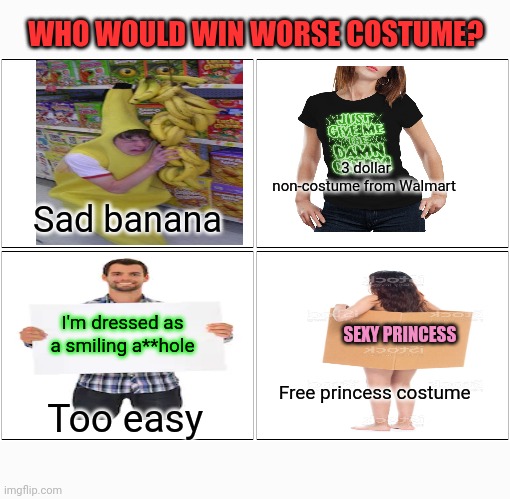 Worst Halloween costume | WHO WOULD WIN WORSE COSTUME? 3 dollar non-costume from Walmart; Sad banana; I'm dressed as a smiling a**hole; SEXY PRINCESS; Free princess costume; Too easy | image tagged in memes,blank comic panel 2x2,who would win,halloween costume | made w/ Imgflip meme maker