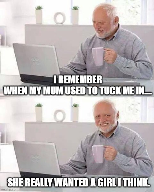 Hide the Pain Harold Meme | I REMEMBER WHEN MY MUM USED TO TUCK ME IN.... SHE REALLY WANTED A GIRL I THINK. | image tagged in memes,hide the pain harold | made w/ Imgflip meme maker