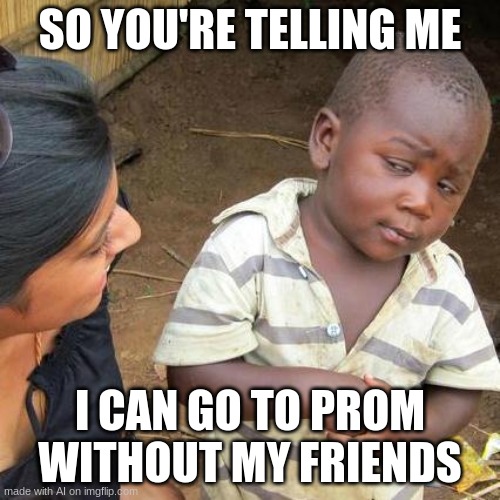 Third World Skeptical Kid | SO YOU'RE TELLING ME; I CAN GO TO PROM WITHOUT MY FRIENDS | image tagged in memes,third world skeptical kid | made w/ Imgflip meme maker