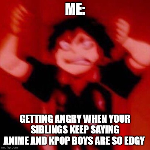 like- | ME:; GETTING ANGRY WHEN YOUR SIBLINGS KEEP SAYING ANIME AND KPOP BOYS ARE SO EDGY | image tagged in haikyuu | made w/ Imgflip meme maker